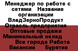 Менеджер по работе с сетями › Название организации ­ ВладЗерноПродукт › Отрасль предприятия ­ Оптовые продажи › Минимальный оклад ­ 25 000 - Все города Работа » Вакансии   . Бурятия респ.